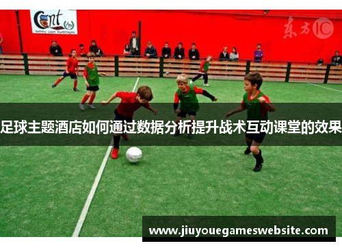 足球主题酒店如何通过数据分析提升战术互动课堂的效果