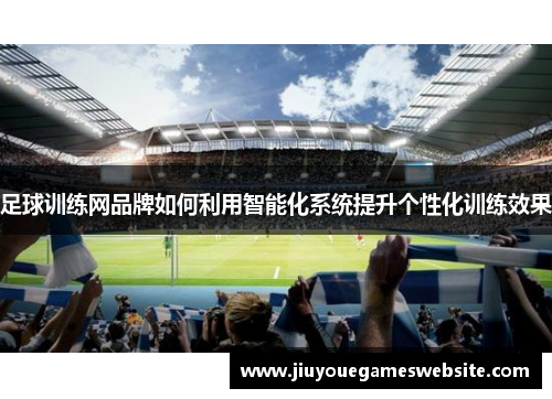足球训练网品牌如何利用智能化系统提升个性化训练效果