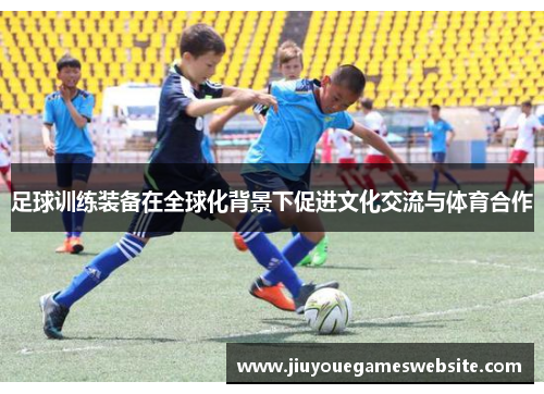 足球训练装备在全球化背景下促进文化交流与体育合作